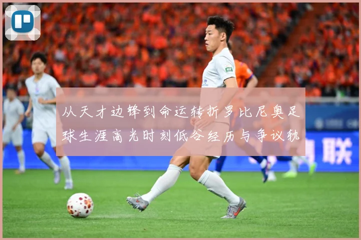 从天才边锋到命运转折罗比尼奥足球生涯高光时刻低谷经历与争议轨迹解析-深度解析