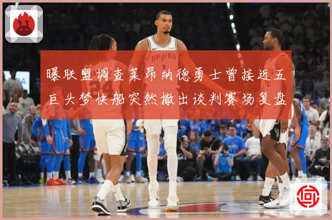 曝联盟调查莱昂纳德勇士曾接近五巨头梦快船突然撤出谈判赛场复盘-深度解析