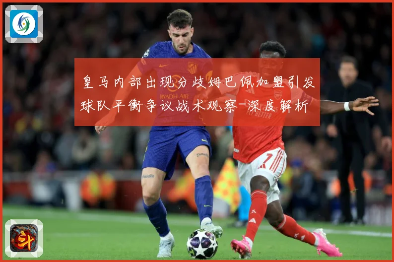 皇马内部出现分歧姆巴佩加盟引发球队平衡争议战术观察-深度解析