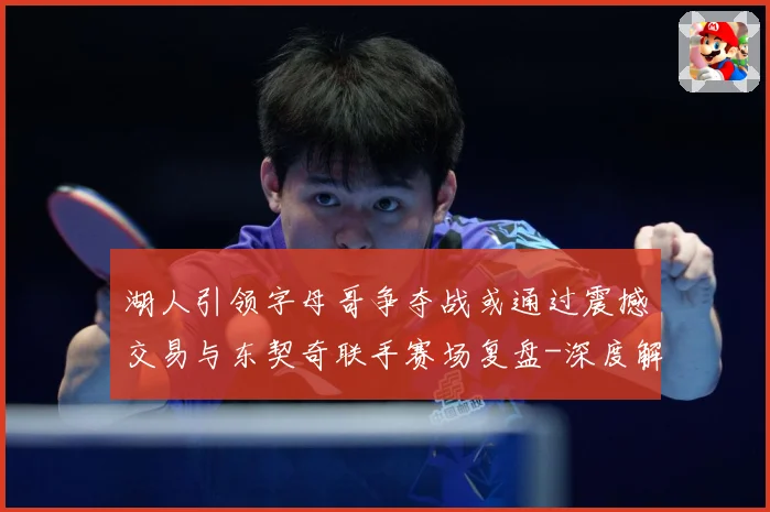湖人引领字母哥争夺战或通过震撼交易与东契奇联手赛场复盘-深度解析