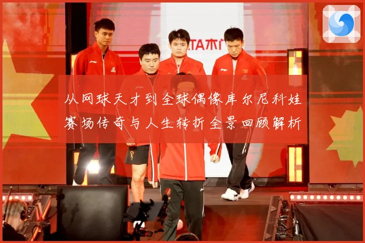 从网球天才到全球偶像库尔尼科娃赛场传奇与人生转折全景回顾解析-深度解析