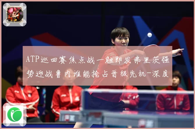 ATP巡回赛焦点战一触即发弗里茨强势迎战鲁内谁能抢占晋级先机-深度解析