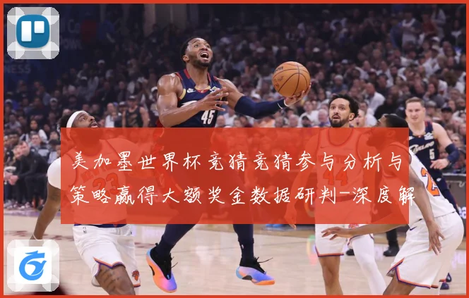 美加墨世界杯竞猜竞猜参与分析与策略赢得大额奖金数据研判-深度解析