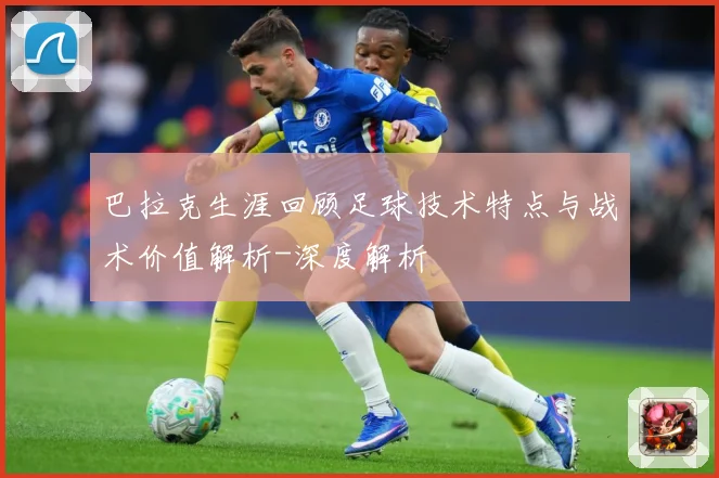 巴拉克生涯回顾足球技术特点与战术价值解析-深度解析