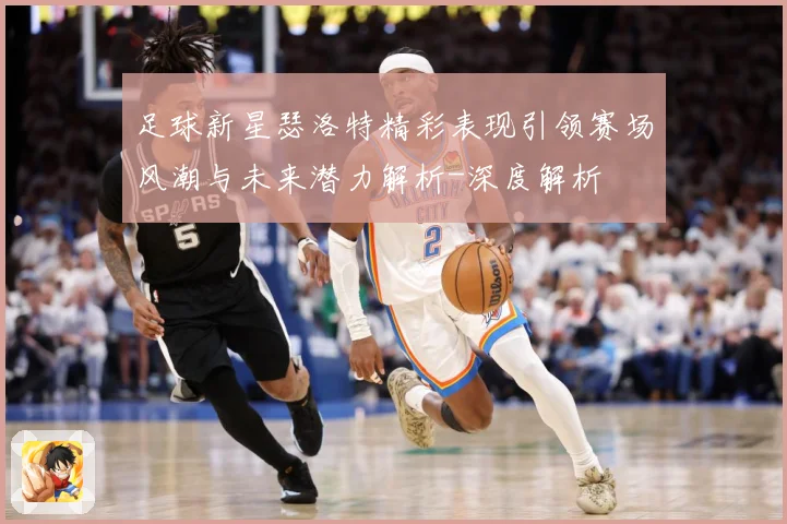 足球新星瑟洛特精彩表现引领赛场风潮与未来潜力解析-深度解析