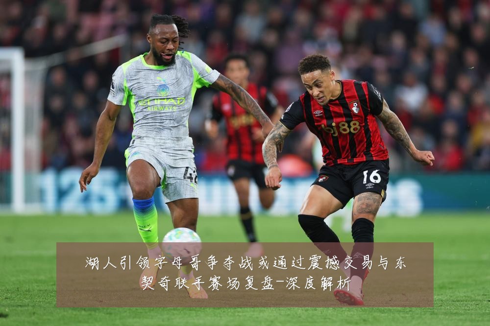 湖人引领字母哥争夺战或通过震撼交易与东契奇联手赛场复盘-深度解析
