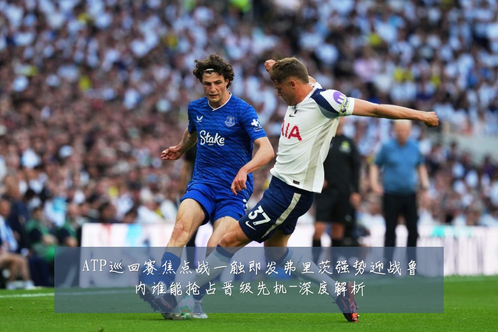 ATP巡回赛焦点战一触即发弗里茨强势迎战鲁内谁能抢占晋级先机-深度解析