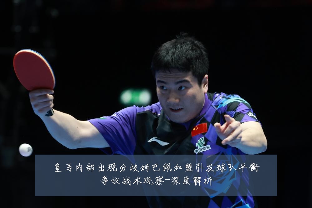 皇马内部出现分歧姆巴佩加盟引发球队平衡争议战术观察-深度解析