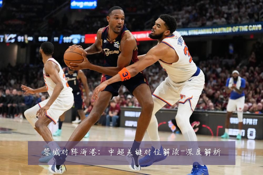 蓉城对阵海港：中超关键对位解读-深度解析